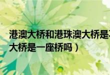 港澳大橋和港珠澳大橋是不是同一座橋（珠海大橋和港珠澳大橋是一座橋嗎）