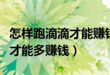 怎樣跑滴滴才能賺錢有什么技巧（怎樣跑滴滴才能多賺錢）