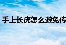 手上長(zhǎng)疣怎么避免傳染（手上長(zhǎng)疣怎么治療）