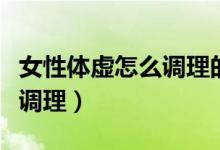 女性體虛怎么調(diào)理的十大方法（女性體虛怎么調(diào)理）
