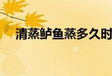 清蒸鱸魚(yú)蒸多久時(shí)間（清蒸鱸魚(yú)蒸多久）