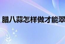 臘八蒜怎樣做才能翠綠（凍蒜能做臘八蒜嗎）