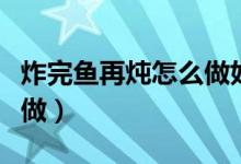 炸完魚(yú)再燉怎么做好吃（炸好的魚(yú)燉著吃怎么做）
