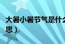 大暑小暑節(jié)氣是什么意思（大暑小暑是什么意思）