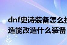 dnf史詩(shī)裝備怎么換成別的裝備（dnf裝備改造能改造什么裝備）
