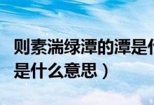 則素湍綠潭的潭是什么意思（則素湍綠潭的則是什么意思）