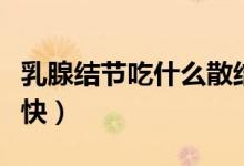 乳腺結(jié)節(jié)吃什么散結(jié)快（乳腺結(jié)節(jié)吃什么散結(jié)快）