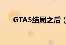 GTA5結(jié)局之后（gta5結(jié)局后該干嘛）