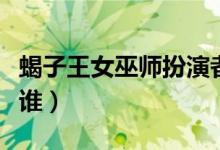 蝎子王女巫師扮演者（蝎子王女巫師扮演者是誰）