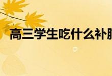 高三學(xué)生吃什么補腦（吃哪些東西比較好）