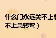 什么門永遠(yuǎn)關(guān)不上急轉(zhuǎn)彎答案（什么門永遠(yuǎn)關(guān)不上急轉(zhuǎn)彎）