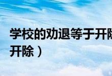 學(xué)校的勸退等于開(kāi)除嗎（學(xué)校勸退是不是等于開(kāi)除）