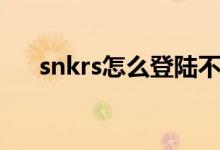 snkrs怎么登陸不了（snkrs怎么抽簽）