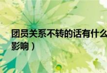 團(tuán)員關(guān)系不轉(zhuǎn)的話有什么影響?（團(tuán)員關(guān)系不轉(zhuǎn)的話有什么影響）