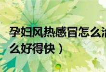 孕婦風(fēng)熱感冒怎么治好得快（孕婦風(fēng)熱感冒怎么好得快）