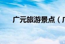 廣元旅游景點(diǎn)（廣元旅游景點(diǎn)有哪些）