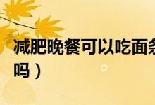 減肥晚餐可以吃面條嗎（減肥晚餐可以吃面條嗎）