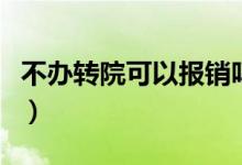 不辦轉院可以報銷嗎（不辦轉院手續(xù)報銷多少）