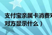 支付寶親屬卡消費對方顯示什么（親屬卡消費對方顯示什么）