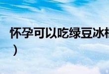 懷孕可以吃綠豆冰棍嗎（懷孕可以吃綠豆芽嗎）