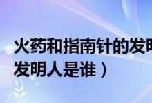 火藥和指南針的發(fā)明人是誰（火藥和指南針的發(fā)明人是誰）