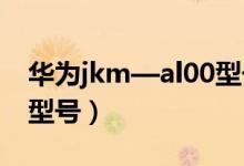 華為jkm—al00型號(hào)（華為jkm_al00是哪個(gè)型號(hào)）