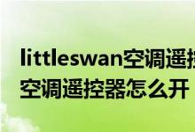littleswan空調(diào)遙控器操作說(shuō)明（littleswan空調(diào)遙控器怎么開(kāi)）