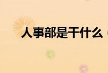 人事部是干什么（人事部是干什么的）