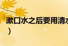 漱口水之后要用清水嗎（漱口水后要用清水嗎）