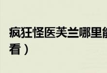瘋狂怪醫(yī)芙蘭哪里能看（瘋狂怪醫(yī)芙蘭哪里能看）