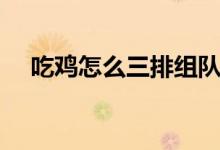 吃雞怎么三排組隊(duì)（吃雞怎么三指操作）