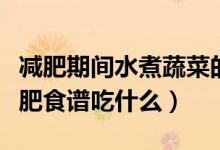 減肥期間水煮蔬菜的量有限制嗎（水煮蔬菜減肥食譜吃什么）