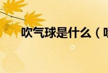吹氣球是什么（吹氣球是什么意思?。?class=