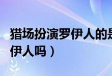 獵場(chǎng)扮演羅伊人的是誰(shuí)（獵場(chǎng)第一女主角是羅伊人嗎）