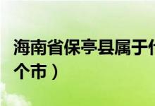 海南省保亭縣屬于什么區(qū)（海南保亭縣地屬哪個(gè)市）