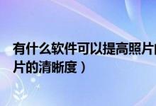 有什么軟件可以提高照片的清晰度（有沒有軟件可以增加照片的清晰度）