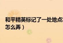 和平精英標(biāo)記了一處地點(diǎn)怎樣弄（和平精英標(biāo)記了一處地點(diǎn)怎么弄）