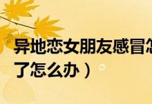 異地戀女朋友感冒怎么辦（異地戀女朋友感冒了怎么辦）