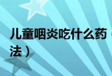 兒童咽炎吃什么藥（兒童咽炎的癥狀和最佳療法）