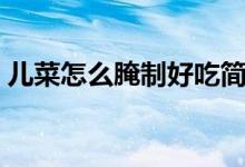兒菜怎么腌制好吃簡(jiǎn)單（兒菜怎么腌制好吃）