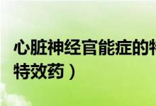 心臟神經(jīng)官能癥的特效穴位（心臟神經(jīng)官能癥特效藥）