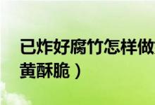 已炸好腐竹怎樣做好吃（怎么炸腐竹 炸得金黃酥脆）