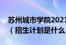 蘇州城市學(xué)院2021全日制普通本科招生章程（招生計劃是什么）