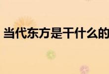 當(dāng)代東方是干什么的（當(dāng)代東方是干什么的）