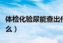 體檢化驗?zāi)蚰懿槌鍪裁矗w檢化驗?zāi)蚴菣z查什么）