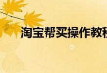 淘寶幫買操作教程（淘寶幫買是什么）