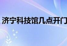 濟寧科技館幾點開門（濟寧科技館營業(yè)時間）