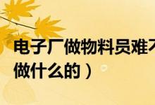 電子廠做物料員難不難（蘇州電子廠物料員是做什么的）
