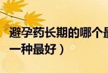 避孕藥長(zhǎng)期的哪個(gè)最好最安全（長(zhǎng)期避孕藥哪一種最好）