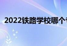 2022鐵路學(xué)校哪個專業(yè)好（就業(yè)前景如何）